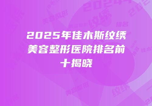 2025年佳木斯纹绣美容整形医院排名前十揭晓