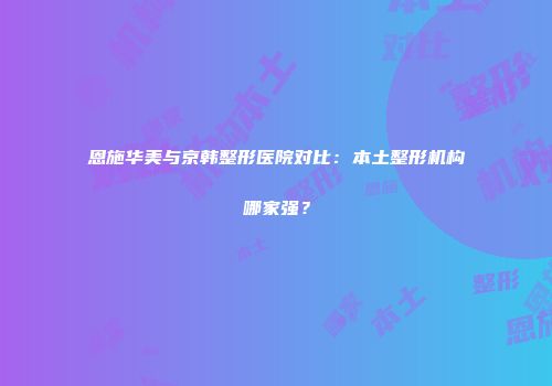 恩施华美与京韩整形医院对比：本土整形机构哪家强？