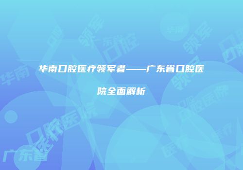 华南口腔医疗领军者——广东省口腔医院全面解析