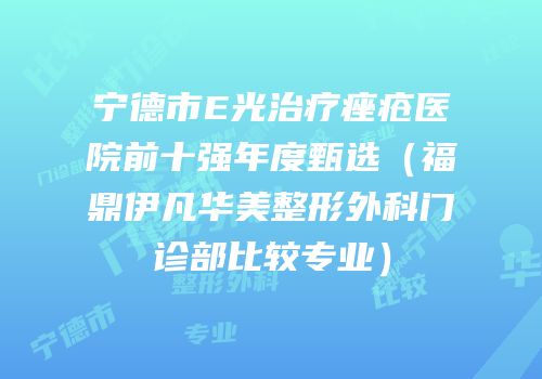 宁德市E光治疗痤疮医院前十强年度甄选（福鼎伊凡华美整形外科门诊部比较专业）