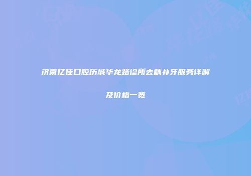 济南亿佳口腔历城华龙路诊所去龋补牙服务详解及价格一览