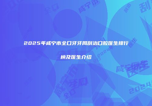 2025年咸宁市全口牙牙周刮治口腔医生排行榜及医生介绍
