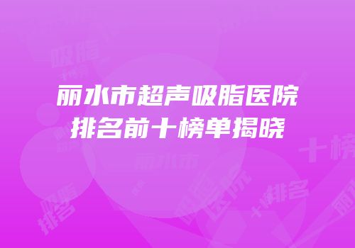 丽水市超声吸脂医院排名前十榜单揭晓