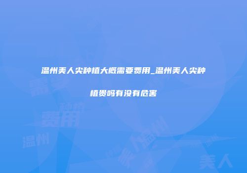 温州美人尖种植大概需要费用_温州美人尖种植贵吗有没有危害