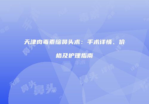 天津肉毒素缩鼻头术：手术详情、价格及护理指南