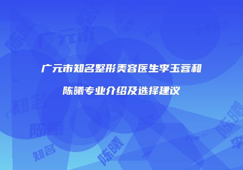 广元市知名整形美容医生李玉蓉和陈曦专业介绍及选择建议