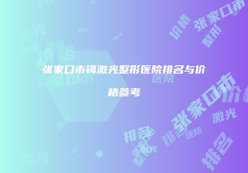 张家口市铒激光整形医院排名与价格参考