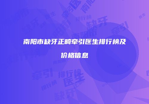 南阳市缺牙正畸牵引医生排行榜及价格信息