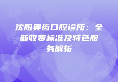 沈阳奥齿口腔诊所：全新收费标准及特色服务解析