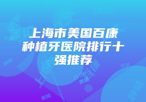 上海市美国百康种植牙医院排行十强推荐