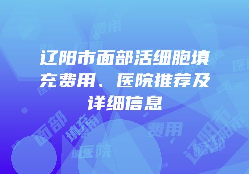 辽阳市面部活细胞填充费用、医院推荐及详细信息
