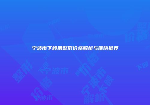 宁波市下颌角整形价格解析与医院推荐