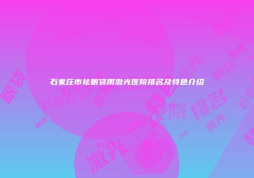 石家庄市祛眼袋用激光医院排名及特色介绍