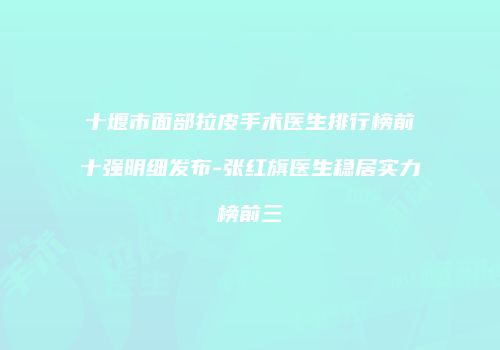 十堰市面部拉皮手术医生排行榜前十强明细发布-张红旗医生稳居实力榜前三