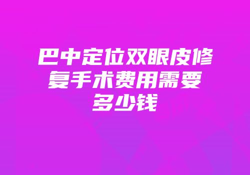 巴中定位双眼皮修复手术费用需要多少钱