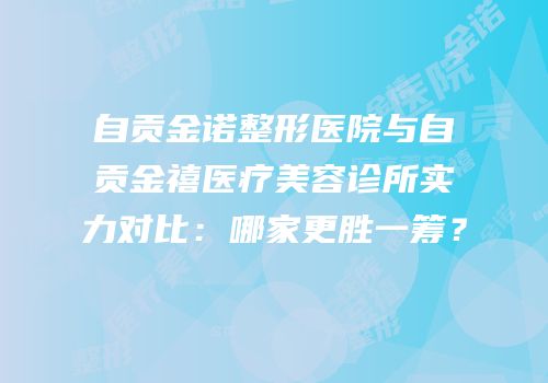 自贡金诺整形医院与自贡金禧医疗美容诊所实力对比：哪家更胜一筹？