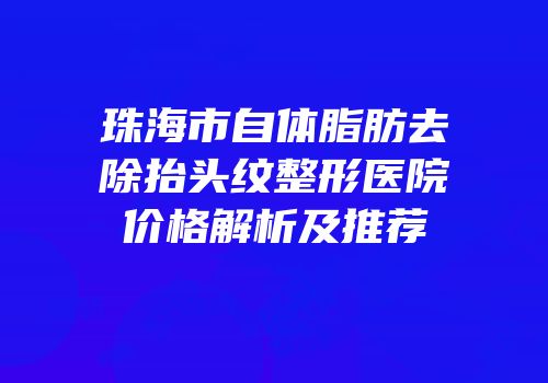 珠海市自体脂肪去除抬头纹整形医院价格解析及推荐