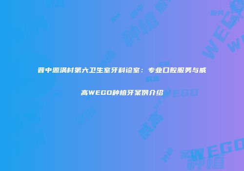 晋中源涡村第六卫生室牙科诊室：专业口腔服务与威高WEGO种植牙案例介绍