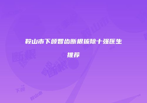 鞍山市下颌智齿断根拔除十强医生推荐