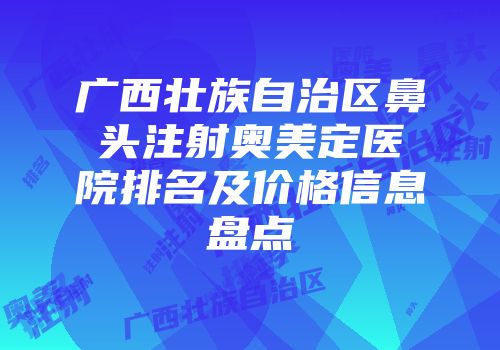 广西壮族自治区鼻头注射奥美定医院排名及价格信息盘点
