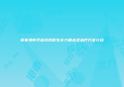 张家港市牙齿综合医生实力盘点及治疗方案介绍