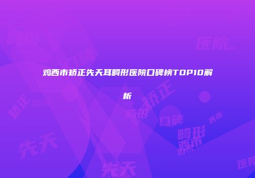 鸡西市矫正先天耳畸形医院口碑榜TOP10解析