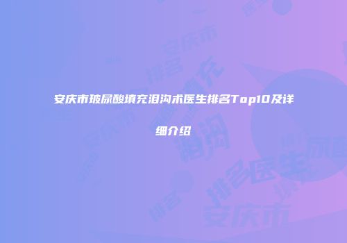 安庆市玻尿酸填充泪沟术医生排名Top10及详细介绍