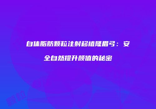 自体脂肪颗粒注射移植隆眉弓：安全自然提升颜值的秘密