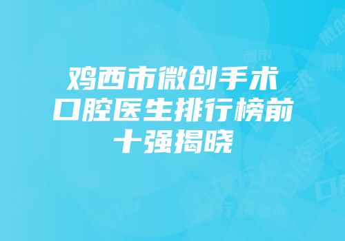 鸡西市微创手术口腔医生排行榜前十强揭晓