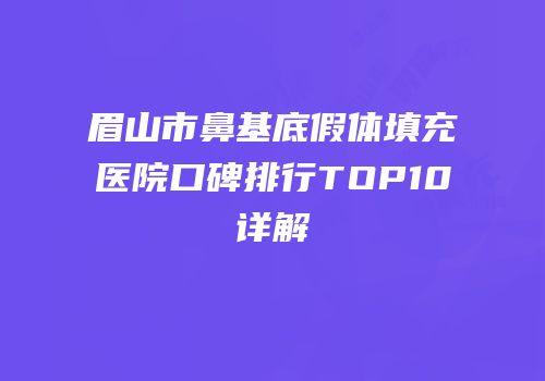 眉山市鼻基底假体填充医院口碑排行TOP10详解