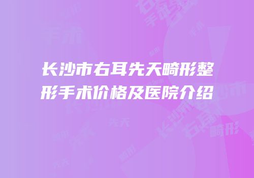 长沙市右耳先天畸形整形手术价格及医院介绍