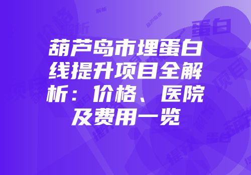 葫芦岛市埋蛋白线提升项目全解析：价格、医院及费用一览