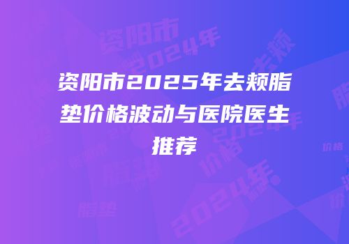资阳市2025年去颊脂垫价格波动与医院医生推荐