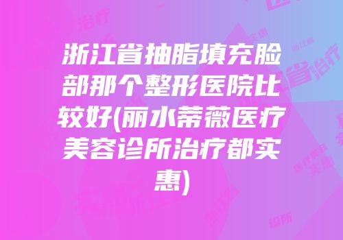 浙江省抽脂填充脸部那个整形医院比较好(丽水蒂薇医疗美容诊所治疗都实惠)