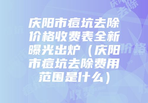 庆阳市痘坑去除价格收费表全新曝光出炉（庆阳市痘坑去除费用范围是什么）