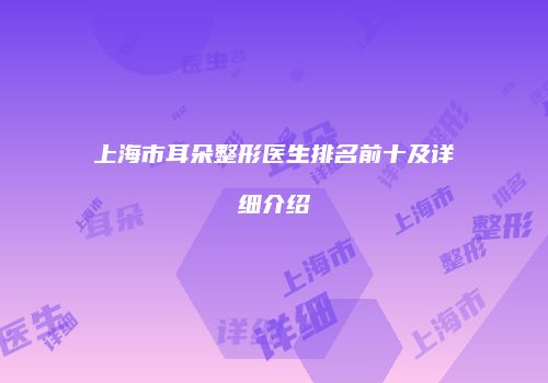 上海市耳朵整形医生排名前十及详细介绍