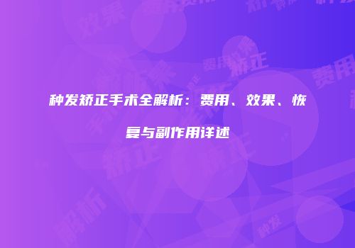 种发矫正手术全解析：费用、效果、恢复与副作用详述