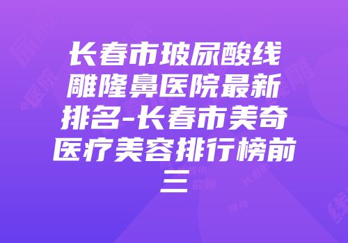 长春市玻尿酸线雕隆鼻医院最新排名-长春市美奇医疗美容排行榜前三
