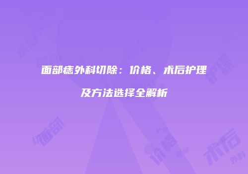 面部痣外科切除：价格、术后护理及方法选择全解析