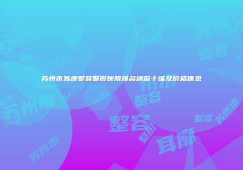 苏州市耳廓整容整形医院排名榜前十强及价格信息