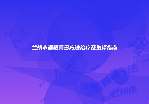 兰州市酒糟鼻多方法治疗及选择指南