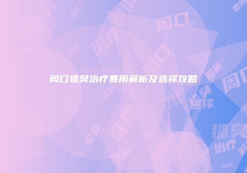 周口狐臭治疗费用解析及选择攻略