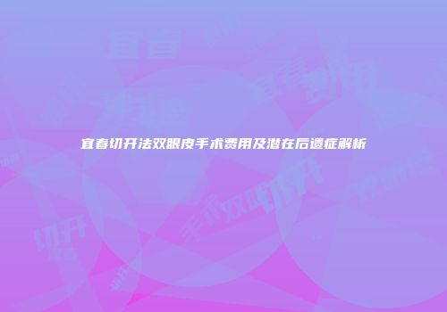 宜春切开法双眼皮手术费用及潜在后遗症解析