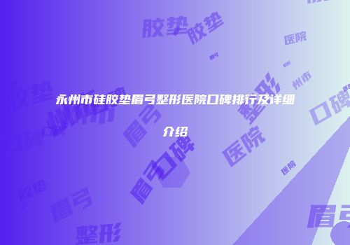 永州市硅胶垫眉弓整形医院口碑排行及详细介绍