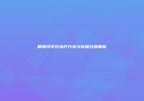眉间川字纹治疗方法与恢复过程解析