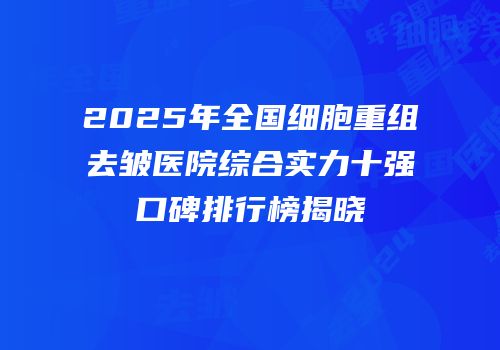 2025年全国细胞重组去皱医院综合实力十强口碑排行榜揭晓