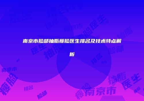 南京市脸部抽脂瘦脸医生排名及技术特点解析
