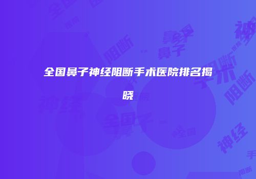 全国鼻子神经阻断手术医院排名揭晓