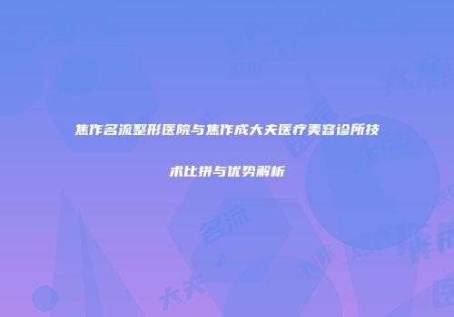 焦作名流整形医院与焦作成大夫医疗美容诊所技术比拼与优势解析