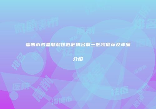 淄博市微晶磨削祛痘疤排名前三医院推荐及详细介绍